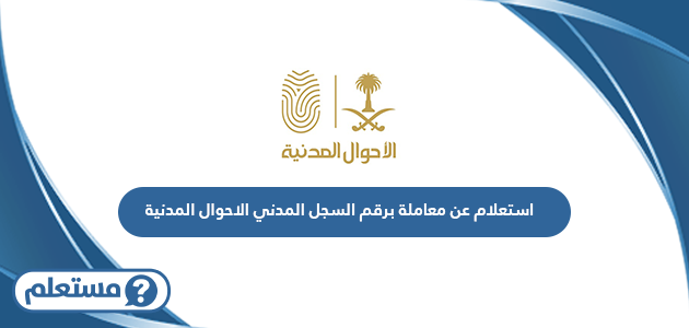 استعلام عن معاملة برقم السجل المدني الاحوال المدنية السعودية