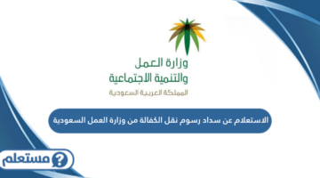 الاستعلام عن سداد رسوم نقل الكفالة من وزارة العمل السعودي